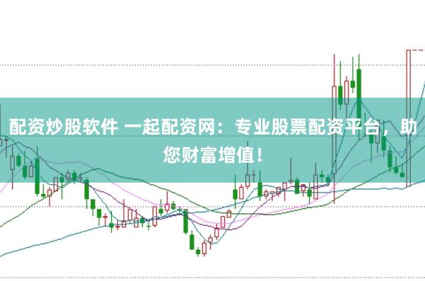 配资炒股软件 一起配资网：专业股票配资平台，助您财富增值！