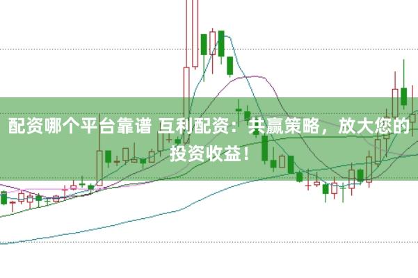 配资哪个平台靠谱 互利配资：共赢策略，放大您的投资收益！