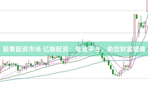 股票配资市场 亿融配资：专业平台，助您财富增值