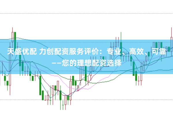 天盛优配 力创配资服务评价:专业、高效、可靠——您的理想配资选择