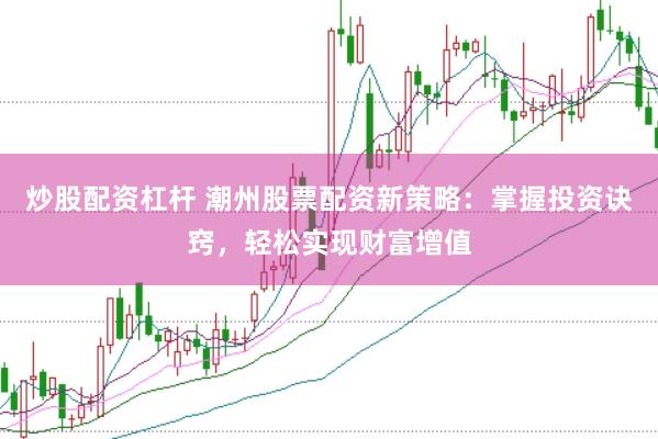 炒股配资杠杆 潮州股票配资新策略：掌握投资诀窍，轻松实现财富增值