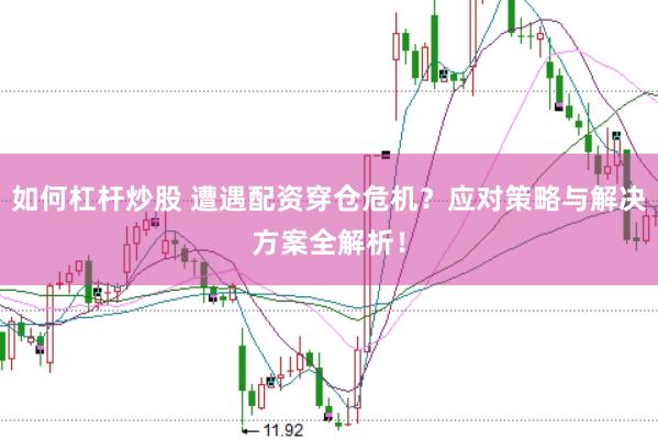 如何杠杆炒股 遭遇配资穿仓危机？应对策略与解决方案全解析！