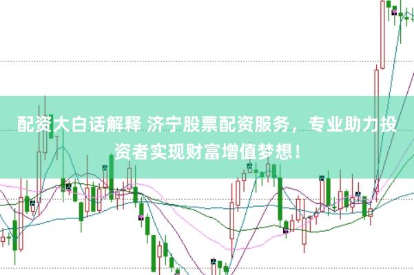 配资大白话解释 济宁股票配资服务，专业助力投资者实现财富增值梦想！