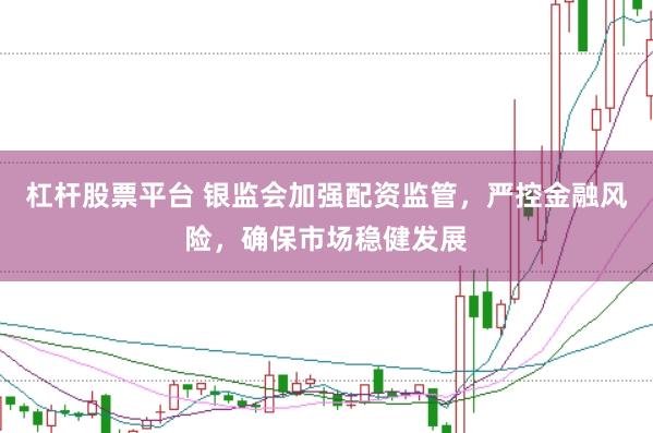 杠杆股票平台 银监会加强配资监管，严控金融风险，确保市场稳健发展