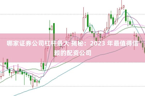 哪家证券公司杠杆最大 揭秘：2023 年最值得信赖的配资公司