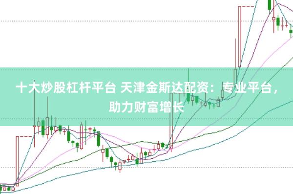 十大炒股杠杆平台 天津金斯达配资:专业平台,助力财富增长