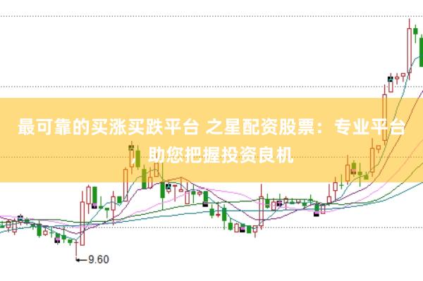 最可靠的买涨买跌平台 之星配资股票:专业平台,助您把握投资良机