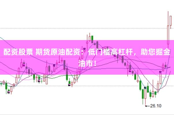 配资股票 期货原油配资：低门槛高杠杆，助您掘金油市！