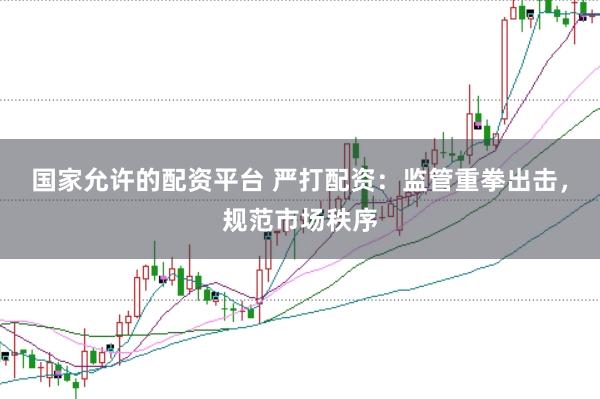 国家允许的配资平台 严打配资:监管重拳出击,规范市场秩序
