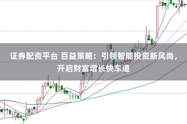 证券配资平台 百益策略:引领智能投资新风尚,开启财富增长快车道