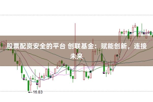 股票配资安全的平台 创联基金:赋能创新,连接未来