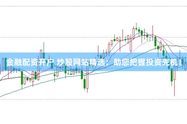 金融配资开户 炒股网站精选：助您把握投资先机！