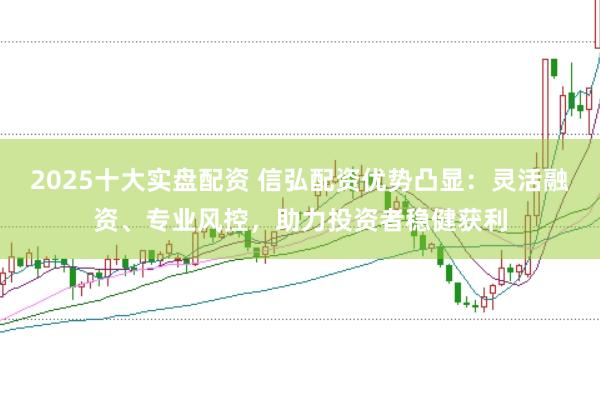 2025十大实盘配资 信弘配资优势凸显:灵活融资、专业风控,助力投资者稳健获利