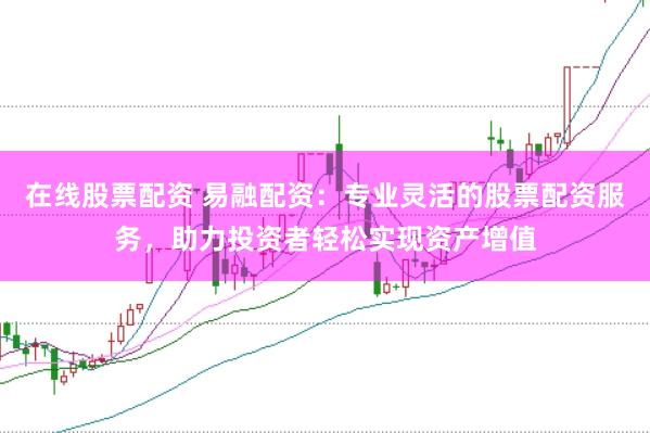 在线股票配资 易融配资：专业灵活的股票配资服务，助力投资者轻松实现资产增值