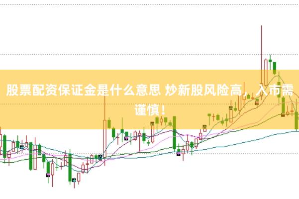 股票配资保证金是什么意思 炒新股风险高,入市需谨慎!