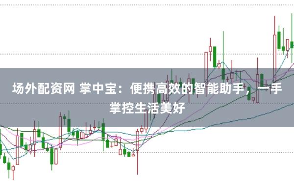 场外配资网 掌中宝：便携高效的智能助手，一手掌控生活美好