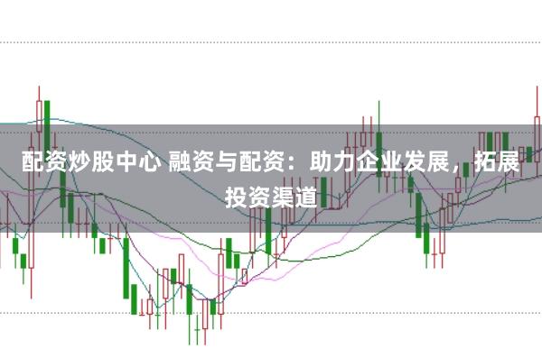 配资炒股中心 融资与配资：助力企业发展，拓展投资渠道