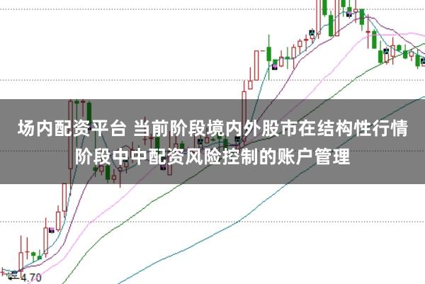 场内配资平台 当前阶段境内外股市在结构性行情阶段中中配资风险控制的账户管理