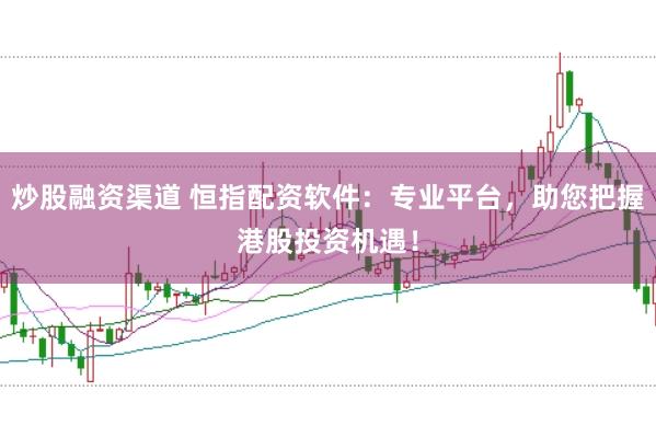 炒股融资渠道 恒指配资软件：专业平台，助您把握港股投资机遇！