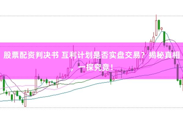 股票配资判决书 互利计划是否实盘交易？揭秘真相，一探究竟！