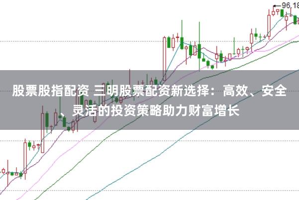 股票股指配资 三明股票配资新选择：高效、安全、灵活的投资策略助力财富增长