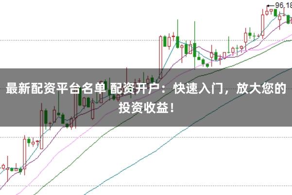 最新配资平台名单 配资开户：快速入门，放大您的投资收益！
