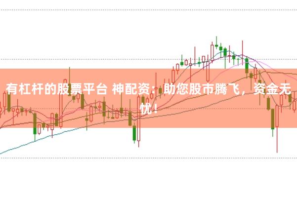 有杠杆的股票平台 神配资：助您股市腾飞，资金无忧！
