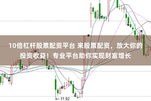 10倍杠杆股票配资平台 来股票配资，放大你的投资收益！专业平台助你实现财富增长