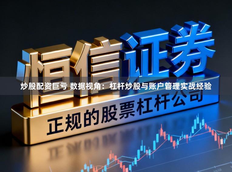 炒股配资巨亏 数据视角：杠杆炒股与账户管理实战经验