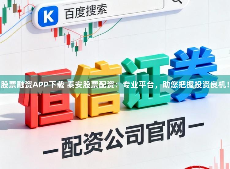 股票融资APP下载 泰安股票配资：专业平台，助您把握投资良机！