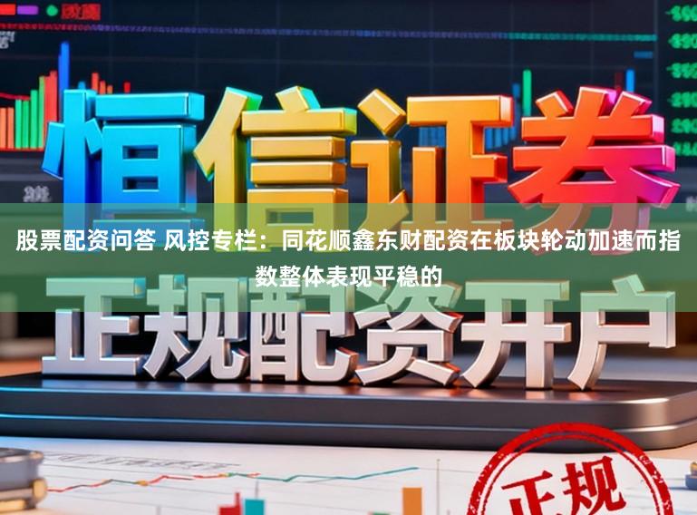 股票配资问答 风控专栏：同花顺鑫东财配资在板块轮动加速而指数整体表现平稳的