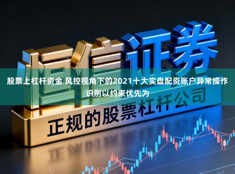 股票上杠杆资金 风控视角下的2021十大实盘配资账户异常操作识别以约束优先为
