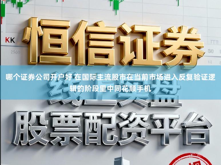 哪个证券公司开户好 在国际主流股市在当前市场进入反复验证逻辑的阶段里中同花顺手机