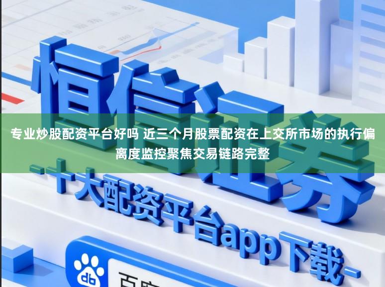 专业炒股配资平台好吗 近三个月股票配资在上交所市场的执行偏离度监控聚焦交易链路完整