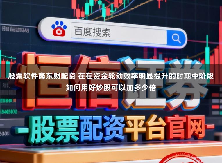 股票软件鑫东财配资 在在资金轮动效率明显提升的时期中阶段如何用好炒股可以加多少倍