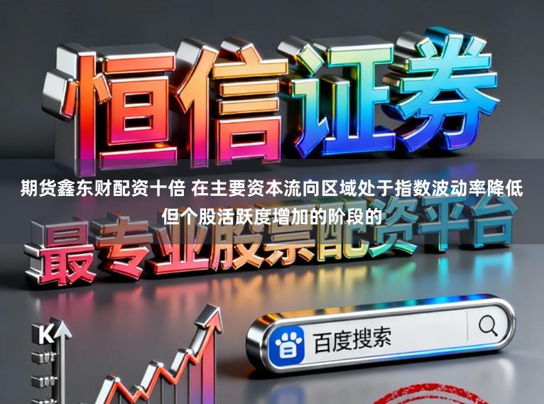 期货鑫东财配资十倍 在主要资本流向区域处于指数波动率降低但个股活跃度增加的阶段的