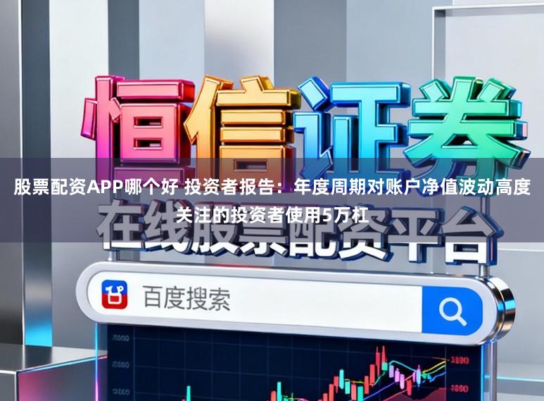 股票配资APP哪个好 投资者报告：年度周期对账户净值波动高度关注的投资者使用5万杠