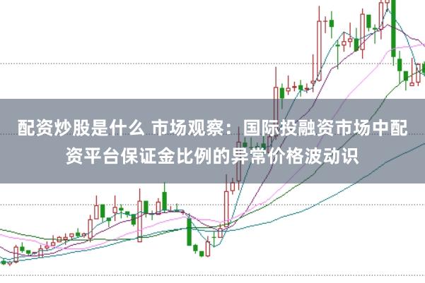 配资炒股是什么 市场观察：国际投融资市场中配资平台保证金比例的异常价格波动识