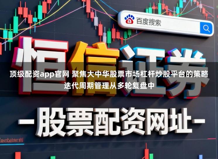 顶级配资app官网 聚焦大中华股票市场杠杆炒股平台的策略迭代周期管理从多轮复盘中