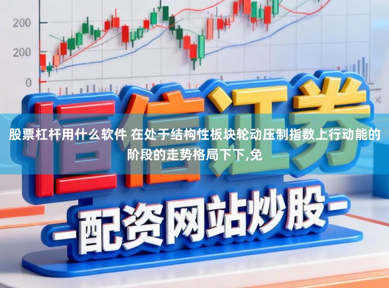 股票杠杆用什么软件 在处于结构性板块轮动压制指数上行动能的阶段的走势格局下下，免
