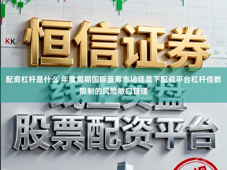 配资杠杆是什么 年度周期国际蓝筹市场场景下配资平台杠杆倍数限制的风险敞口管理