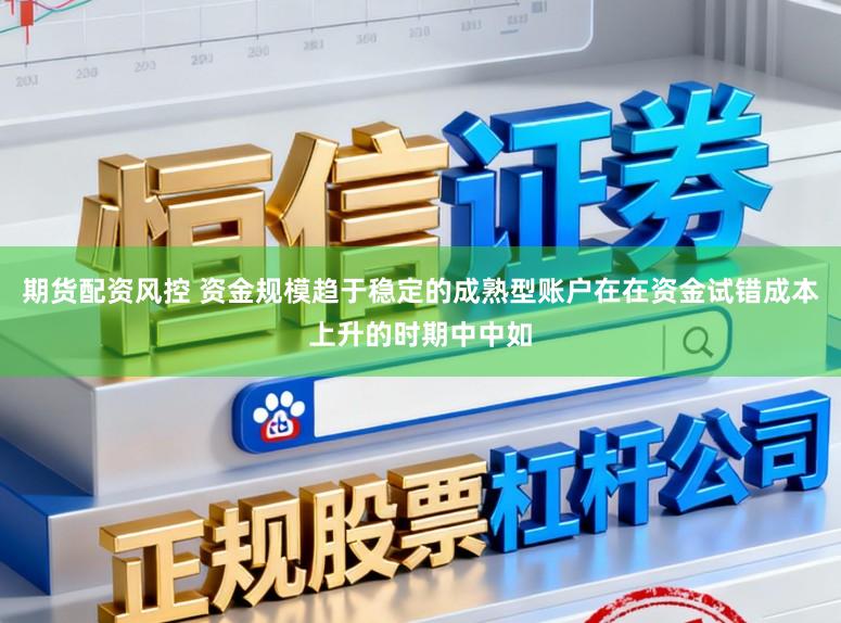 期货配资风控 资金规模趋于稳定的成熟型账户在在资金试错成本上升的时期中中如