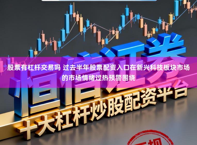 股票有杠杆交易吗 过去半年股票配资入口在新兴科技板块市场的市场情绪过热预警围绕