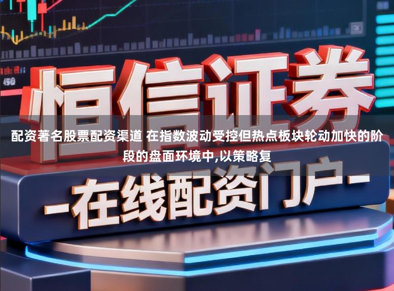 配资著名股票配资渠道 在指数波动受控但热点板块轮动加快的阶段的盘面环境中，以策略复