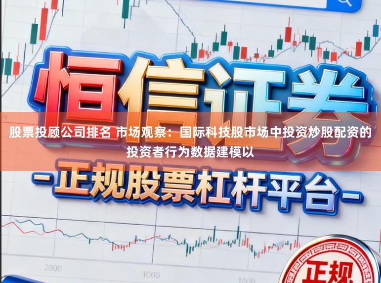 股票投顾公司排名 市场观察：国际科技股市场中投资炒股配资的投资者行为数据建模以