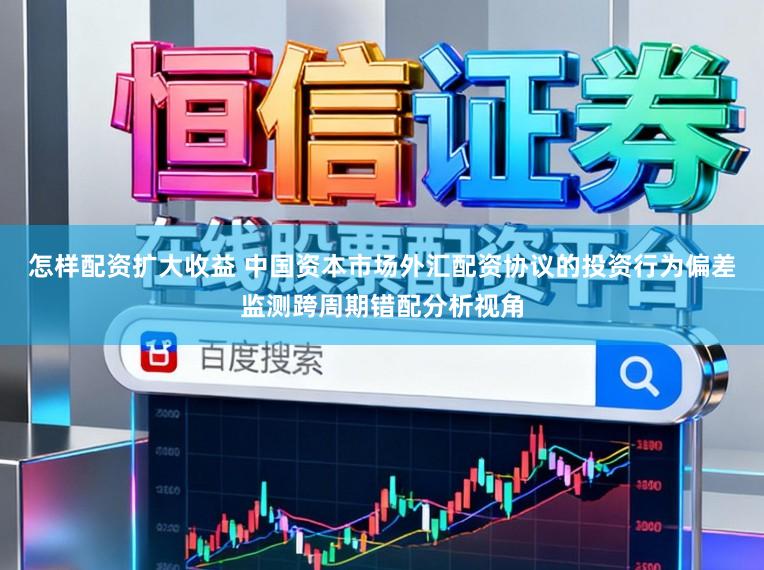 怎样配资扩大收益 中国资本市场外汇配资协议的投资行为偏差监测跨周期错配分析视角