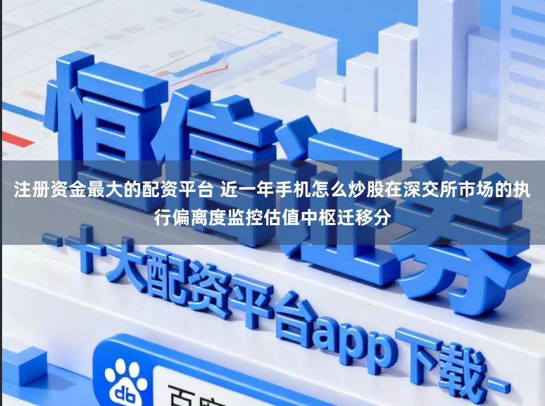 注册资金最大的配资平台 近一年手机怎么炒股在深交所市场的执行偏离度监控估值中枢迁移分