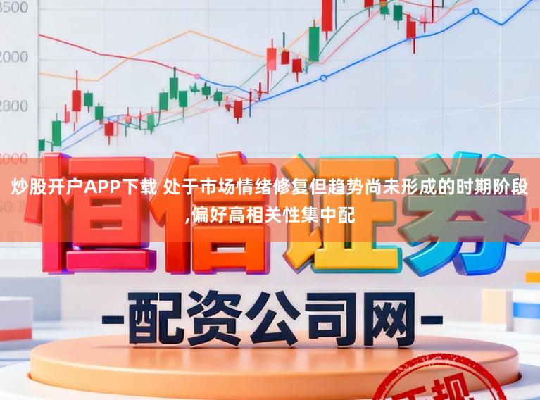 炒股开户APP下载 处于市场情绪修复但趋势尚未形成的时期阶段，偏好高相关性集中配