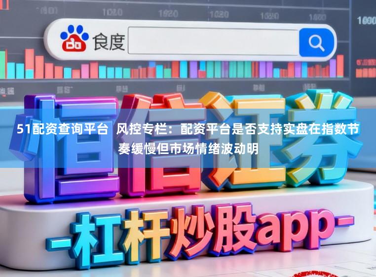 51配资查询平台  风控专栏：配资平台是否支持实盘在指数节奏缓慢但市场情绪波动明