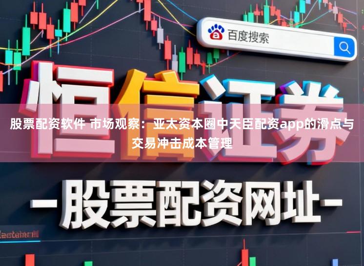 股票配资软件 市场观察：亚太资本圈中天臣配资app的滑点与交易冲击成本管理